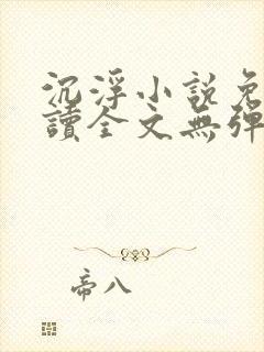 沉浮小说免费阅读全文无弹窗 沉浮小说免费阅读全文无弹窗