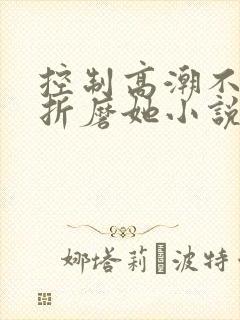控制高潮不给她折磨她小说