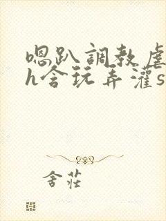 嗯趴调教虐美人h含玩弄灌sao