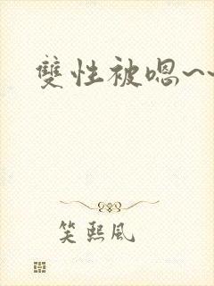 双性被嗯~~h 双性被嗯~~h
