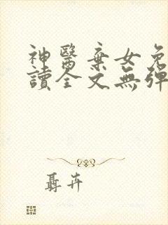 神医弃女免费阅读全文无弹窗 神医弃女免费阅读全文无弹窗