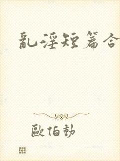 乱淫短篇合集