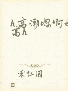 h高潮嗯啊娇喘高h