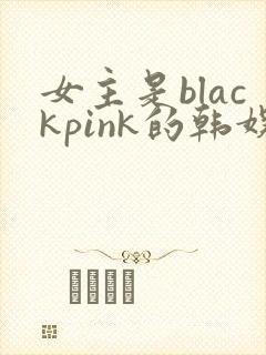 女主是blackpink的韩娱小说