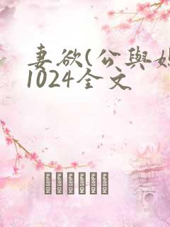 妻欲(公与媳)1024全文 妻欲(公与媳)1024全文