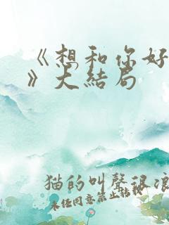 《想和你好好的》大结局