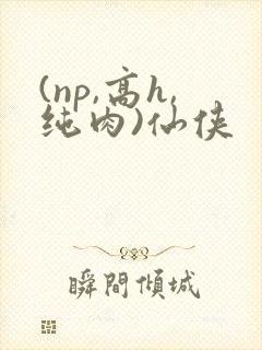 (np,高h,纯肉)仙侠