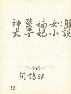 神医嫡女:腹黑太子妃小说完整版