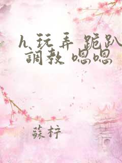 h 玩弄 跪趴 调教 嗯嗯