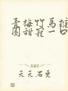 青梅竹马推文校园甜宠一口气讲完