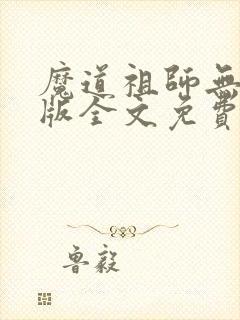 魔道祖师无删减版全文免费阅读 魔道祖师无删减版全文免费阅读