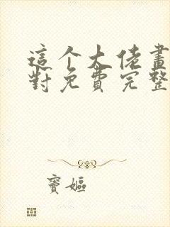 这个大佬画风不对免费完整版