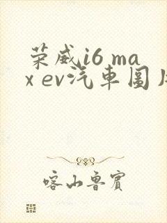 荣威i6 max ev汽车图片及报价图片 荣威i6 max ev汽车图片及报价图片