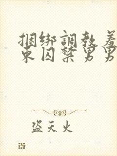 捆绑调教羞耻拘束囚禁男男