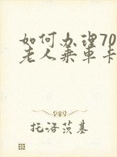 如何办理70岁老人乘车卡