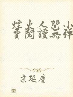 烟火人间小说免费阅读无弹窗 烟火人间小说免费阅读无弹窗