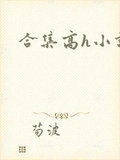 合集高h小说 合集高h小说