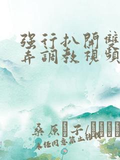 强行扒开双腿玩弄调教视频