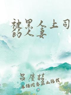 被黑人上司侵犯的人妻 被黑人上司侵犯的人妻