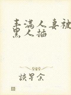 丰满人妻被多个黑人插