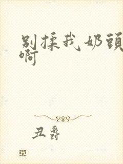 别揉我奶头嗯~啊