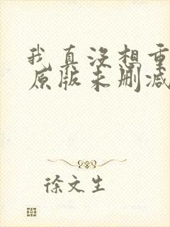 我真没想重生啊原版未删减版 我真没想重生啊原版未删减版