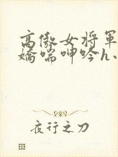 高傲女将军玉臀娇喘呻吟h小说