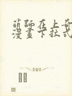 萌师在上奇漫屋漫画下拉式 萌师在上奇漫屋漫画下拉式