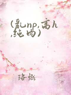(乱np,高h,纯肉) (乱np,高h,纯肉)