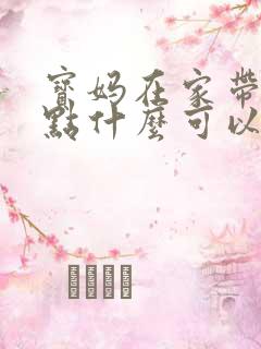 宝妈在家带娃做点什么可以挣点生活费