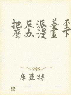 把反派养歪了怎么办漫画下拉式免费