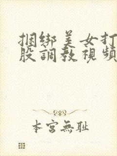 捆绑美女打光屁股调教视频