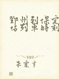 邓州到保定火车站列车时刻表