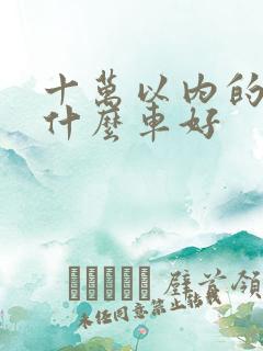 十万以内的车买什么车好
