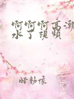 啊啊啊高潮了喷水了视频