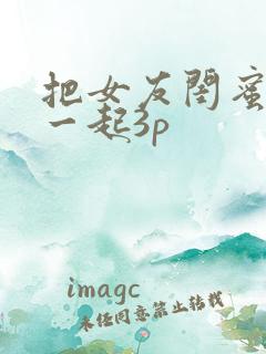 把女友闺蜜叫来一起3p