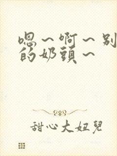 嗯～啊～别揉我的奶头～