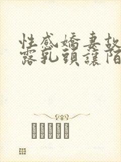 性感娇妻故意暴露乳头让陌生人看小说
