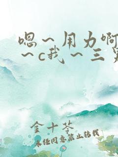 嗯～用力啊～嗯～c我～三男一女