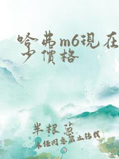 哈弗m6现在多少价格 哈弗m6现在多少价格