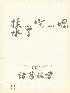 揉…啊…嗯~出水了