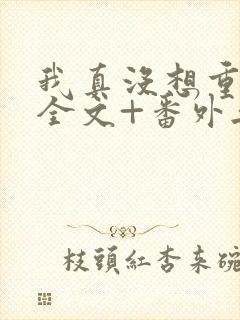 我真没想重生啊全文+番外无删减 我真没想重生啊全文+番外无删减