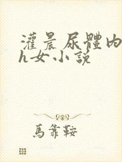 灌晨尿体内s尿h女小说
