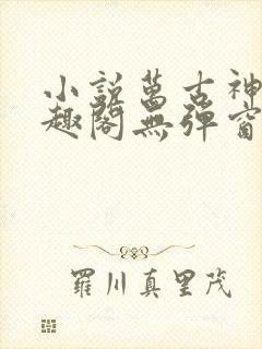 小说万古神帝笔趣阁无弹窗