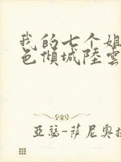 我的七个姐姐绝色倾城陆云免费阅读小说 我的七个姐姐绝色倾城陆云免费阅读小说