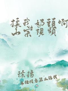 揉我奶头啊嗯林山宗视频