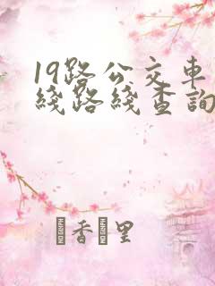 19路公交车路线路线查询 19路公交车路线路线查询