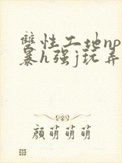 双性工地np粗暴h强j玩弄小说