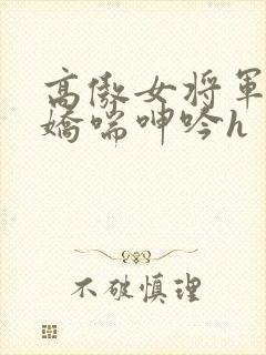 高傲女将军玉臀娇喘呻吟h