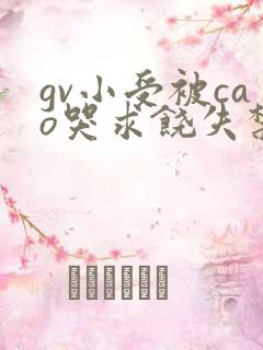 gv小受被cao哭求饶失禁gv